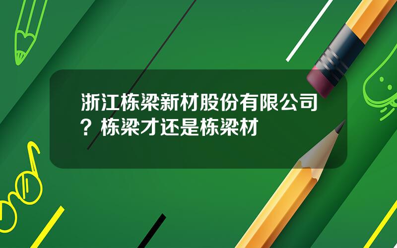 浙江栋梁新材股份有限公司？栋梁才还是栋梁材