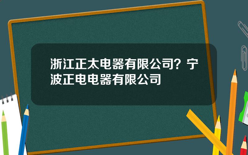 浙江正太电器有限公司？宁波正电电器有限公司