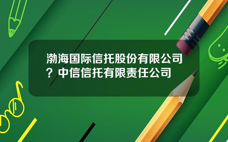 渤海国际信托股份有限公司？中信信托有限责任公司