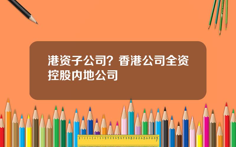 港资子公司？香港公司全资控股内地公司