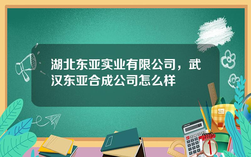 湖北东亚实业有限公司，武汉东亚合成公司怎么样