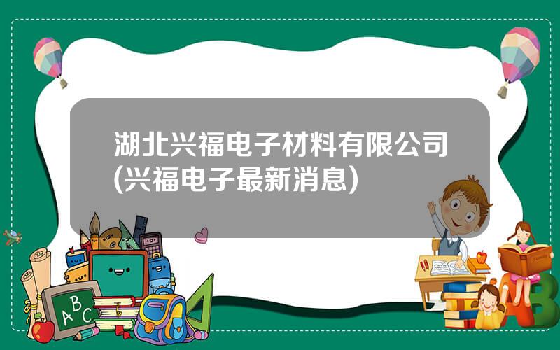 湖北兴福电子材料有限公司(兴福电子最新消息)