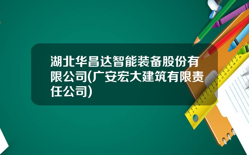 湖北华昌达智能装备股份有限公司(广安宏大建筑有限责任公司)