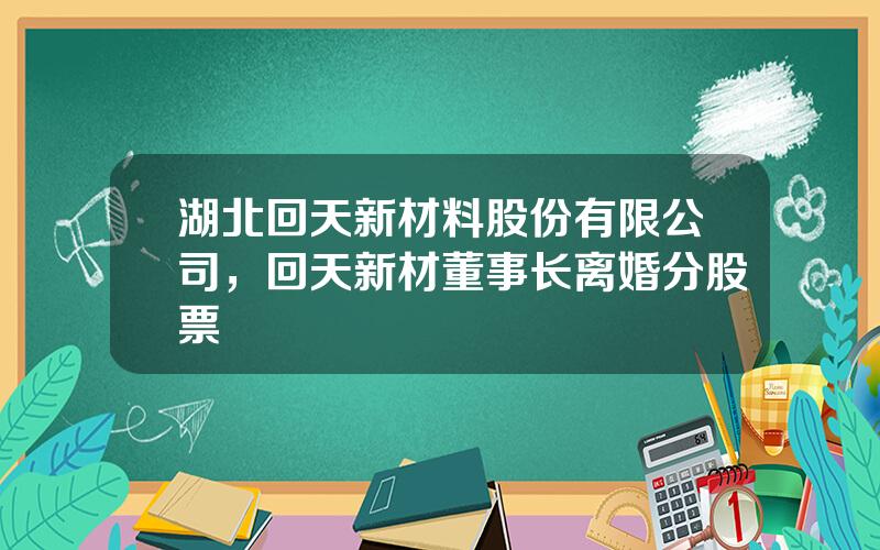 湖北回天新材料股份有限公司，回天新材董事长离婚分股票