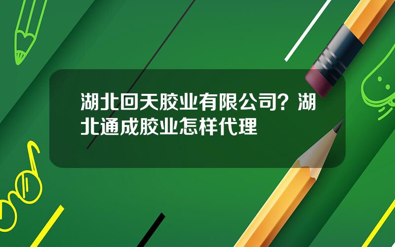 湖北回天胶业有限公司？湖北通成胶业怎样代理