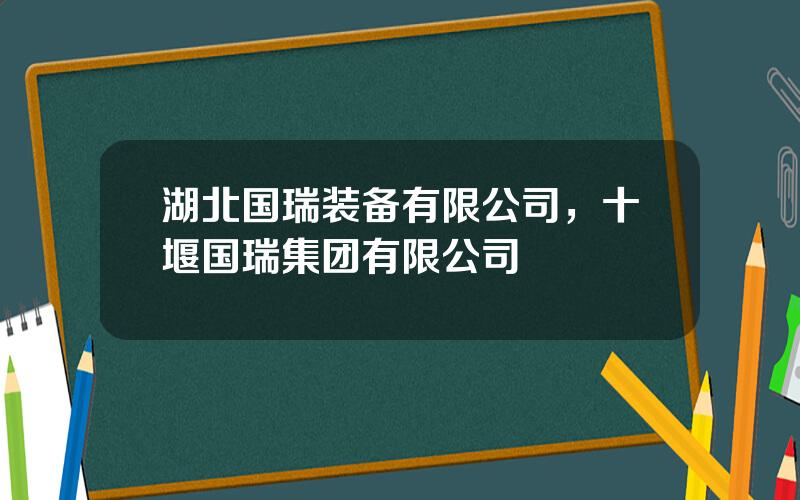 湖北国瑞装备有限公司，十堰国瑞集团有限公司