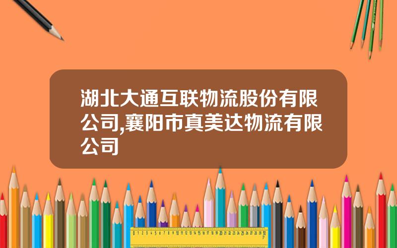 湖北大通互联物流股份有限公司,襄阳市真美达物流有限公司
