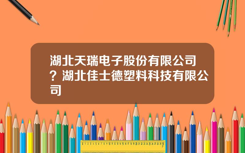 湖北天瑞电子股份有限公司？湖北佳士德塑料科技有限公司