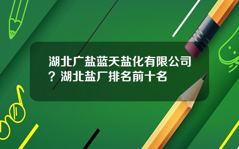 湖北广盐蓝天盐化有限公司？湖北盐厂排名前十名