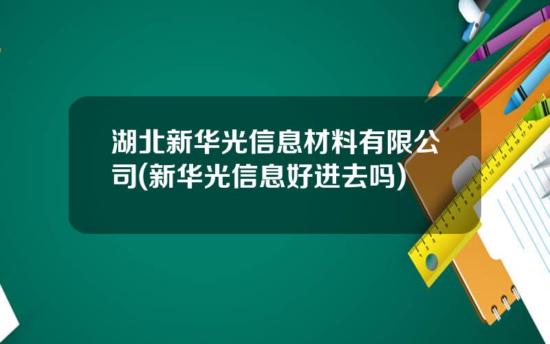 湖北新华光信息材料有限公司(新华光信息好进去吗)