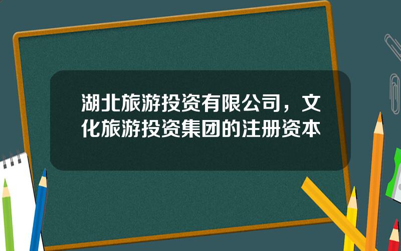 湖北旅游投资有限公司，文化旅游投资集团的注册资本