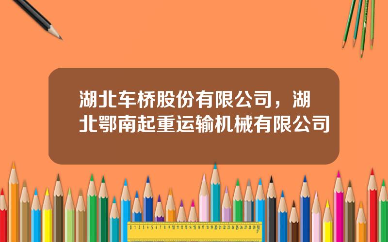 湖北车桥股份有限公司，湖北鄂南起重运输机械有限公司