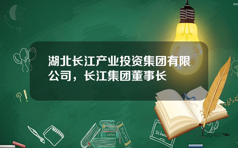 湖北长江产业投资集团有限公司，长江集团董事长