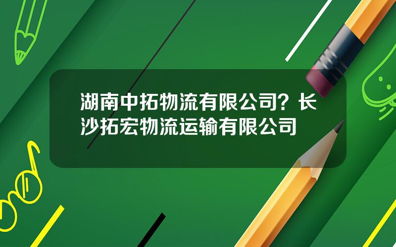 湖南中拓物流有限公司？长沙拓宏物流运输有限公司