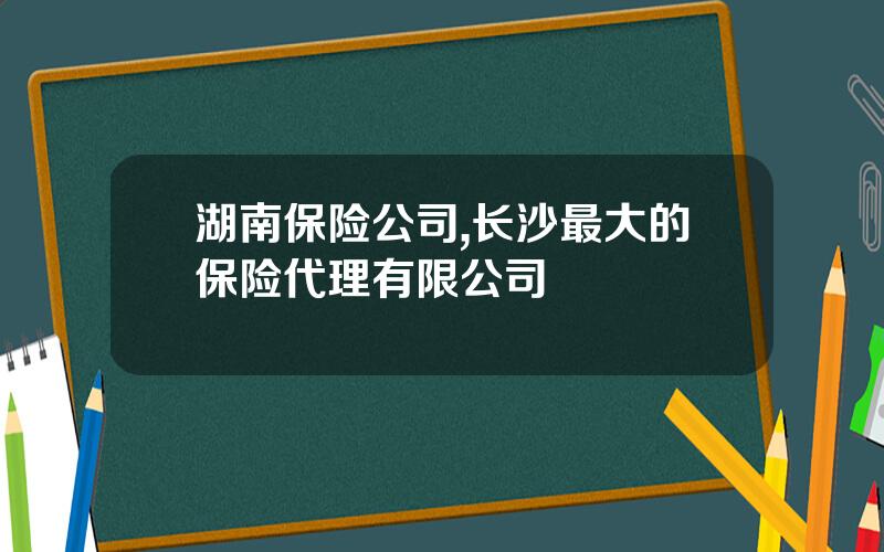湖南保险公司,长沙最大的保险代理有限公司