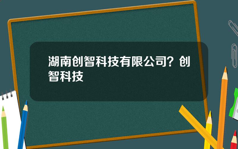 湖南创智科技有限公司？创智科技