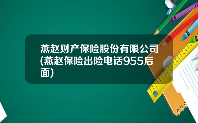 燕赵财产保险股份有限公司(燕赵保险出险电话955后面)