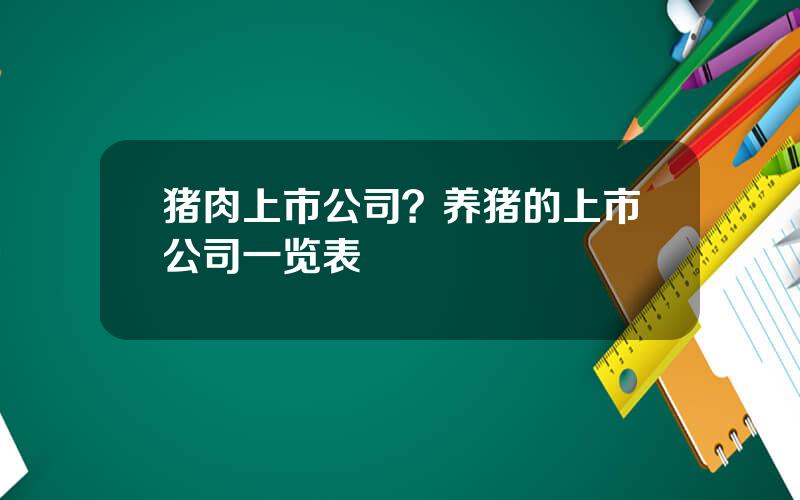 猪肉上市公司？养猪的上市公司一览表