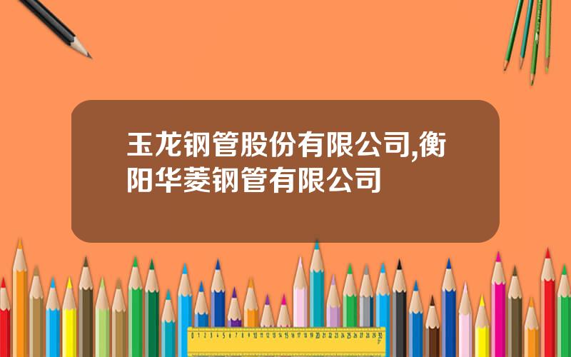 玉龙钢管股份有限公司,衡阳华菱钢管有限公司