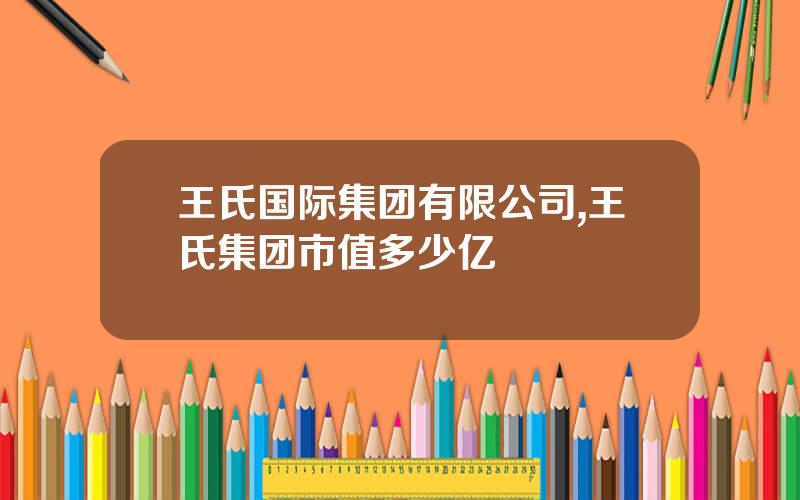 王氏国际集团有限公司,王氏集团市值多少亿