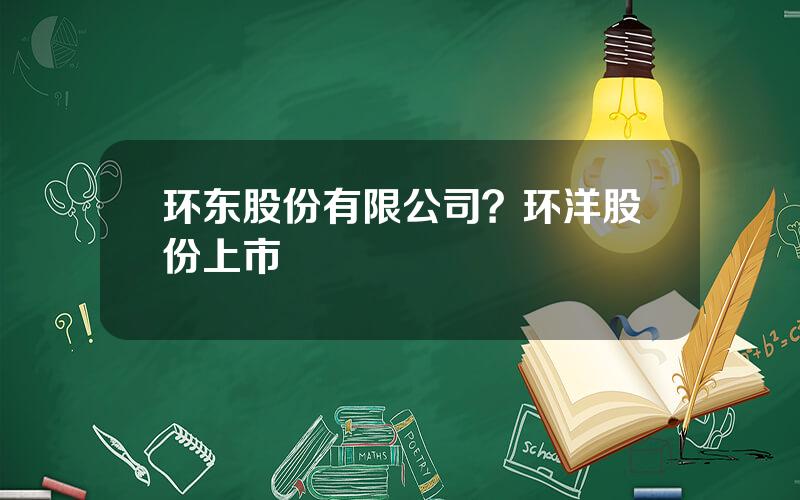 环东股份有限公司？环洋股份上市