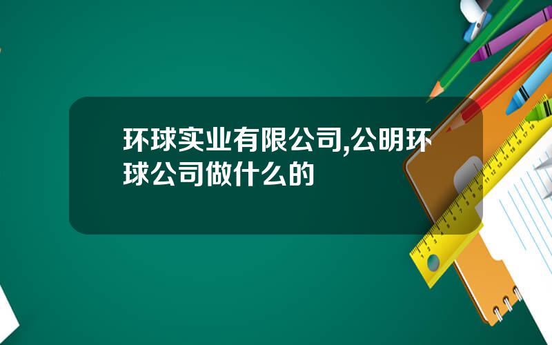 环球实业有限公司,公明环球公司做什么的