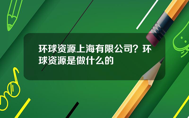 环球资源上海有限公司？环球资源是做什么的