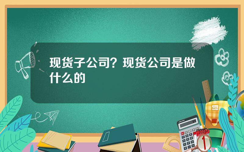 现货子公司？现货公司是做什么的