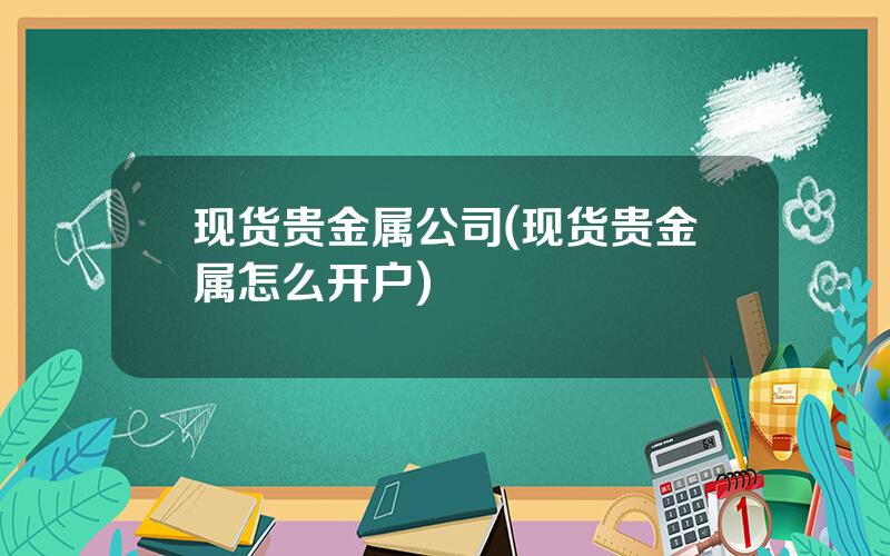 现货贵金属公司(现货贵金属怎么开户)