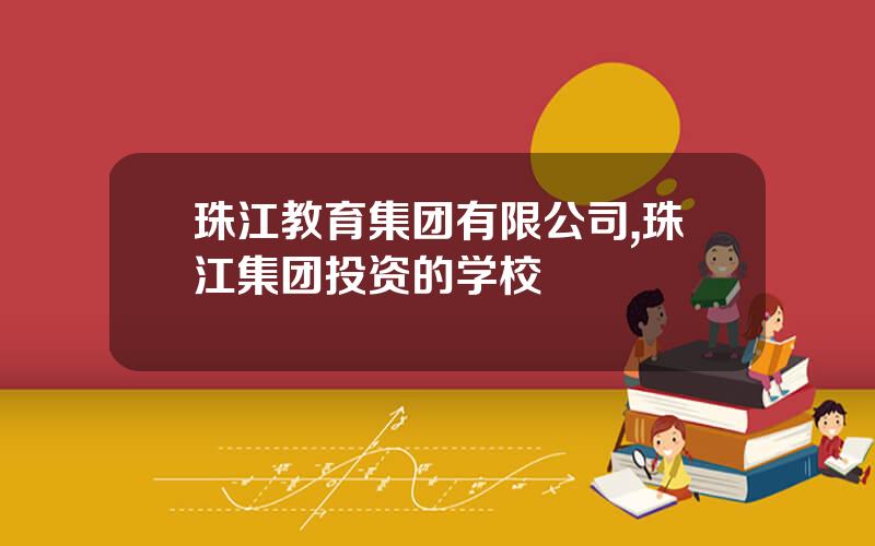 珠江教育集团有限公司,珠江集团投资的学校