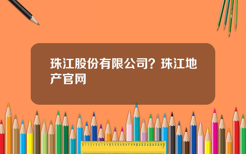 珠江股份有限公司？珠江地产官网