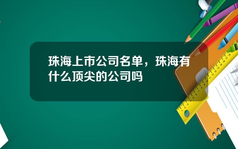 珠海上市公司名单，珠海有什么顶尖的公司吗