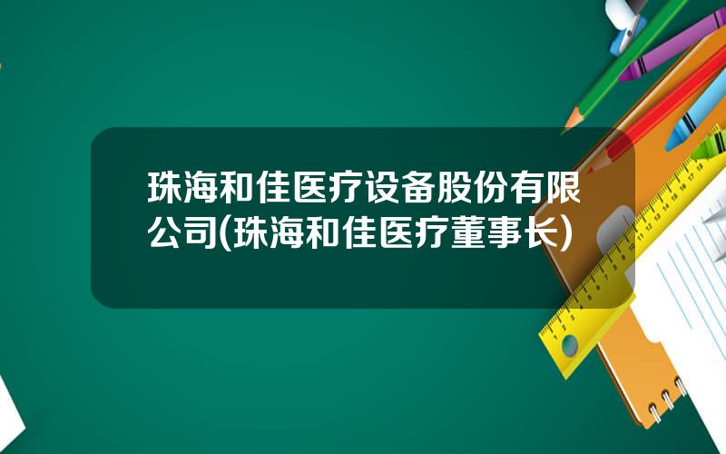 珠海和佳医疗设备股份有限公司(珠海和佳医疗董事长)