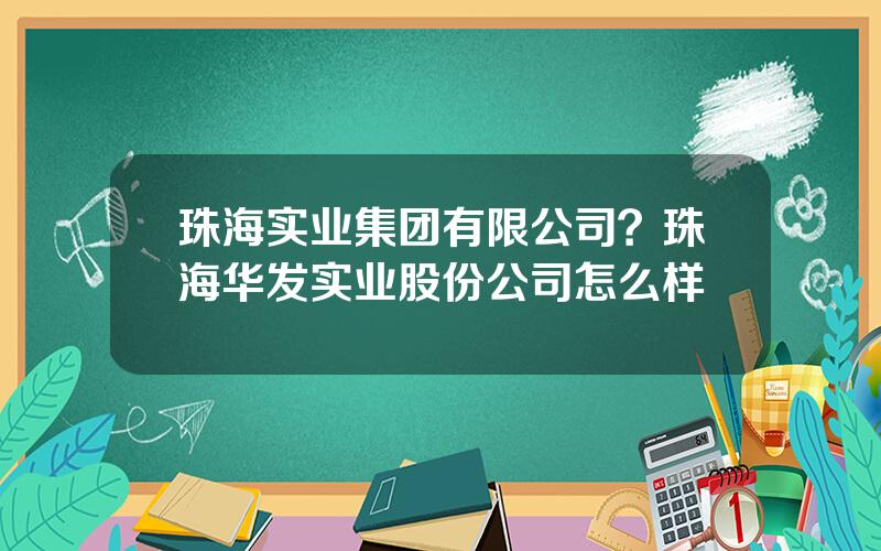 珠海实业集团有限公司？珠海华发实业股份公司怎么样