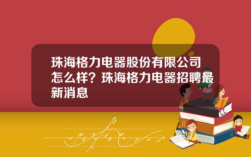 珠海格力电器股份有限公司怎么样？珠海格力电器招聘最新消息