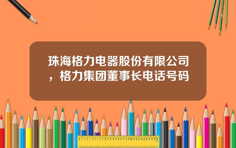 珠海格力电器股份有限公司，格力集团董事长电话号码