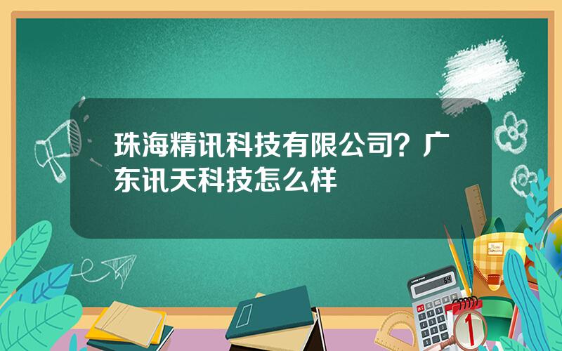 珠海精讯科技有限公司？广东讯天科技怎么样