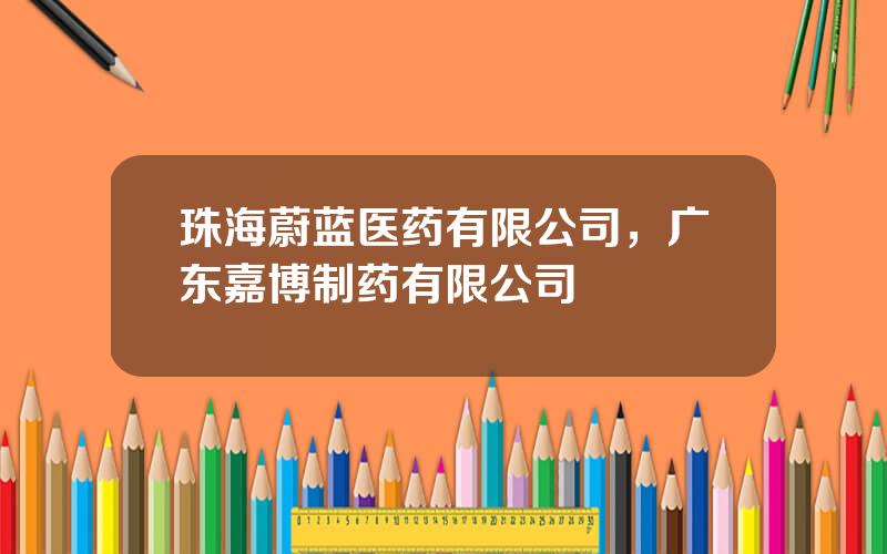 珠海蔚蓝医药有限公司，广东嘉博制药有限公司