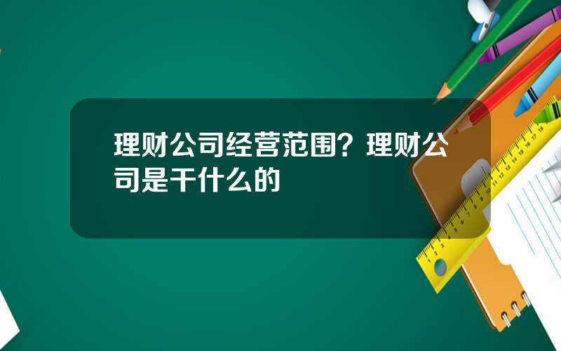 理财公司经营范围？理财公司是干什么的