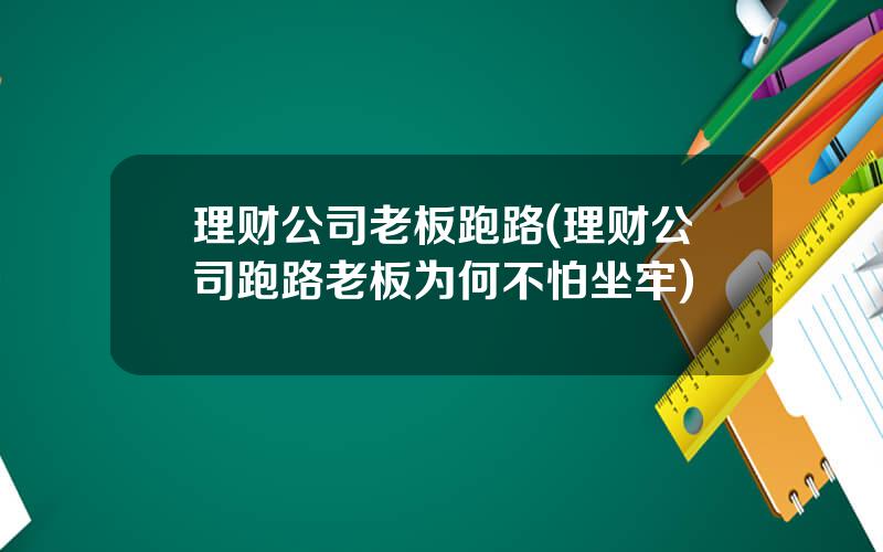理财公司老板跑路(理财公司跑路老板为何不怕坐牢)