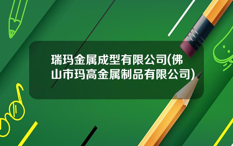 瑞玛金属成型有限公司(佛山市玛高金属制品有限公司)