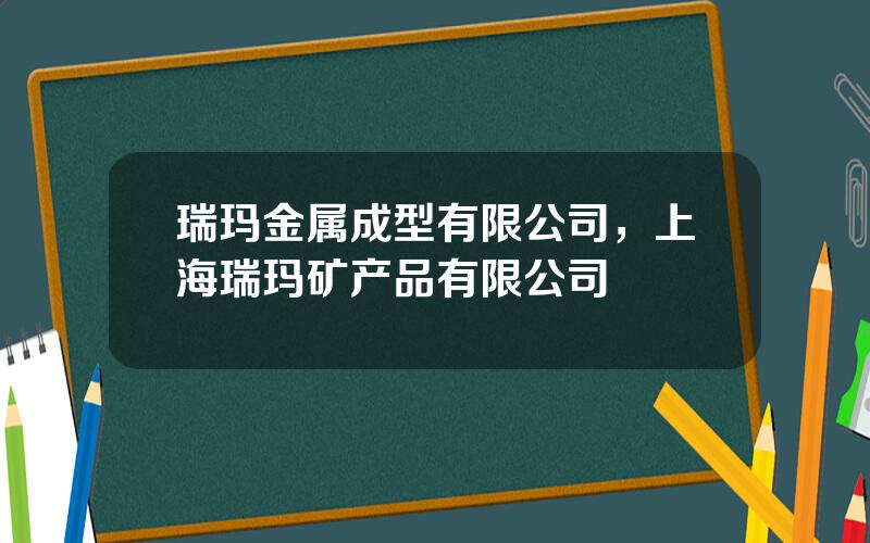 瑞玛金属成型有限公司，上海瑞玛矿产品有限公司