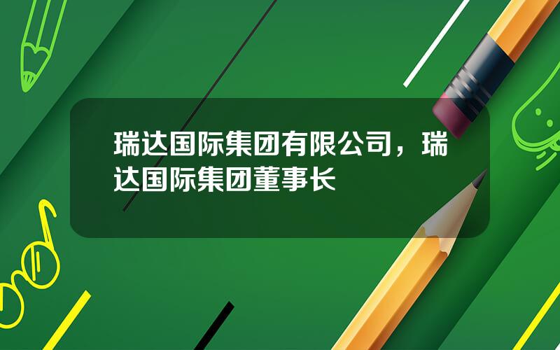 瑞达国际集团有限公司，瑞达国际集团董事长