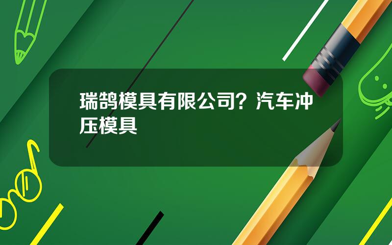 瑞鹄模具有限公司？汽车冲压模具