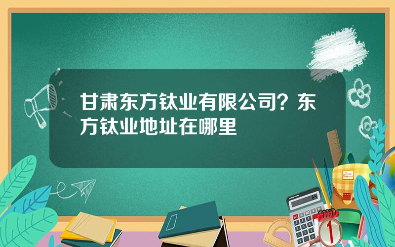 甘肃东方钛业有限公司？东方钛业地址在哪里