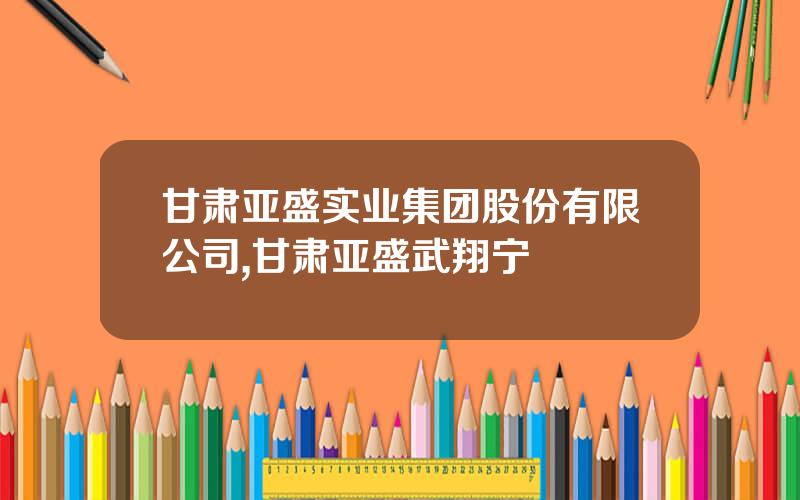 甘肃亚盛实业集团股份有限公司,甘肃亚盛武翔宁