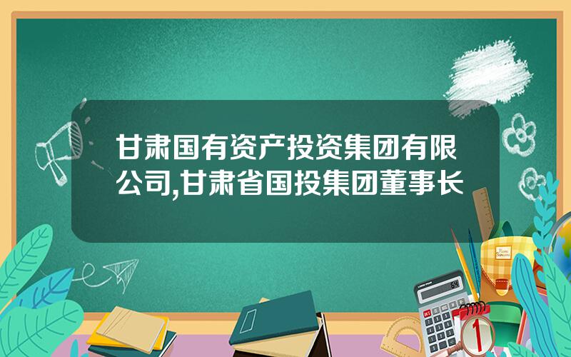 甘肃国有资产投资集团有限公司,甘肃省国投集团董事长