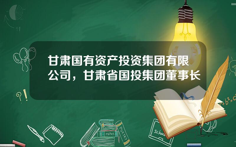 甘肃国有资产投资集团有限公司，甘肃省国投集团董事长