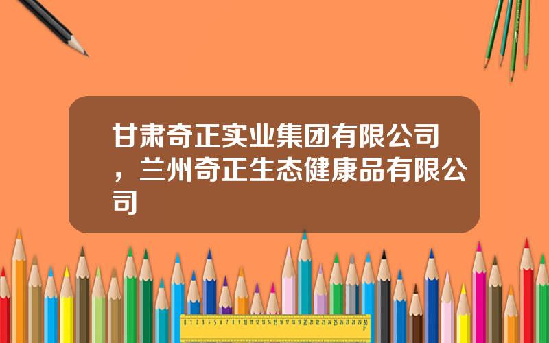 甘肃奇正实业集团有限公司，兰州奇正生态健康品有限公司