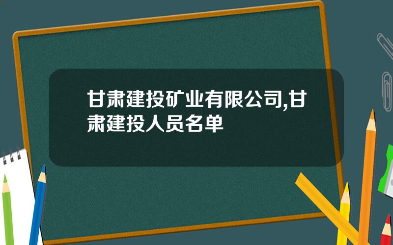 甘肃建投矿业有限公司,甘肃建投人员名单